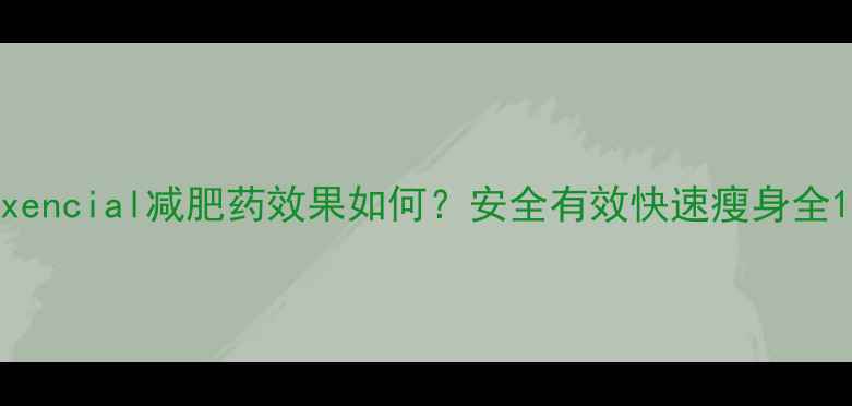 图片 xencial减肥药效果如何？安全有效快速瘦身全1