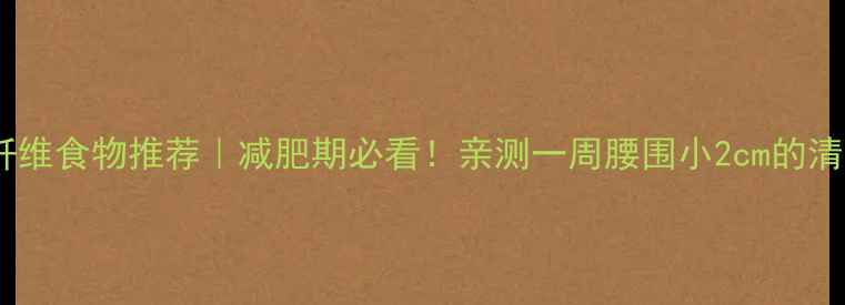 图片 ✨低卡高纤维食物推荐｜减肥期必看！亲测一周腰围小2cm的清肠食谱🌱2