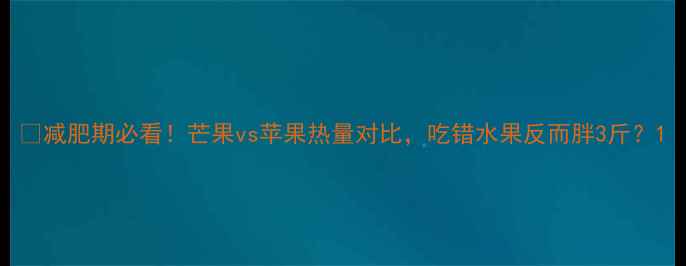 图片 ✨减肥期必看！芒果vs苹果热量对比，吃错水果反而胖3斤？1