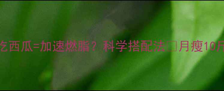 图片 ✨减肥药+晚上吃西瓜=加速燃脂？科学搭配法🌟月瘦10斤的隐藏组合！1