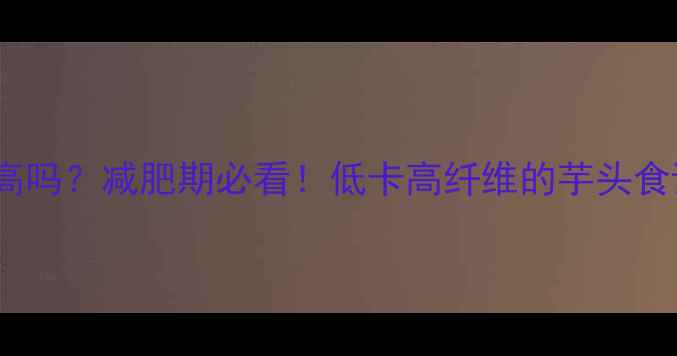 图片 ✨炒芋头热量高吗？减肥期必看！低卡高纤维的芋头食谱+营养分析🌟