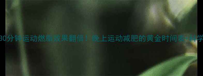 图片 ✨睡前30分钟运动燃脂效果翻倍！晚上运动减肥的黄金时间表+科学方案✨