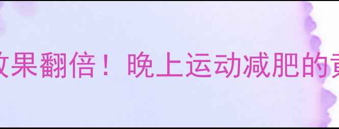 图片 ✨睡前30分钟运动燃脂效果翻倍！晚上运动减肥的黄金时间表+科学方案✨1