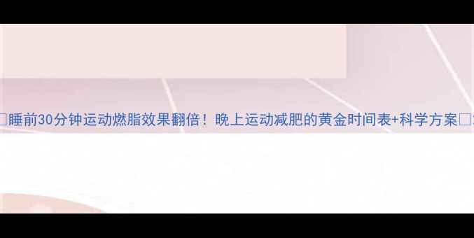 图片 ✨睡前30分钟运动燃脂效果翻倍！晚上运动减肥的黄金时间表+科学方案✨2