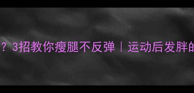 图片 ✨运动停了腿粗了？3招教你瘦腿不反弹｜运动后发胖的真相和自救指南2