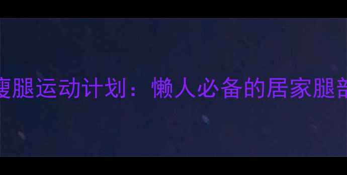 图片 一周有效瘦腿运动计划：懒人必备的居家腿部塑形指南