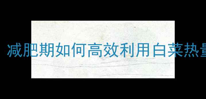 图片 一株大白菜的热量：减肥期如何高效利用白菜热量？附5种低卡食谱2