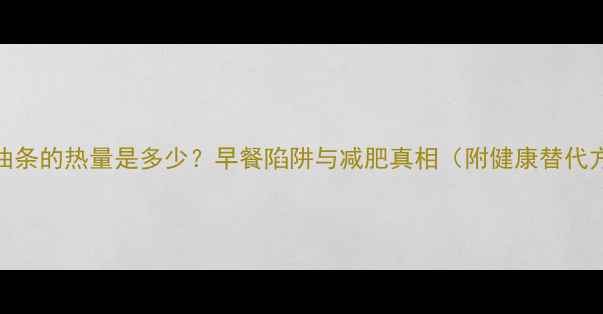 图片 一根油条的热量是多少？早餐陷阱与减肥真相（附健康替代方案）