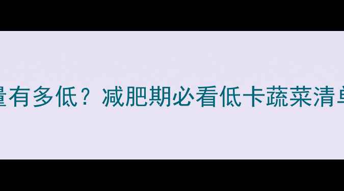 图片 一棵娃娃菜的热量有多低？减肥期必看低卡蔬菜清单与热量计算指南