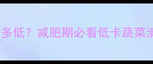 图片 一棵娃娃菜的热量有多低？减肥期必看低卡蔬菜清单与热量计算指南1