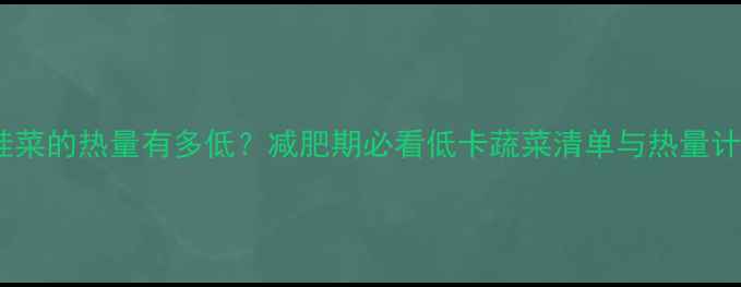 图片 一棵娃娃菜的热量有多低？减肥期必看低卡蔬菜清单与热量计算指南2