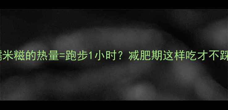 图片 一盒糯米糍的热量=跑步1小时？减肥期这样吃才不踩坑！1