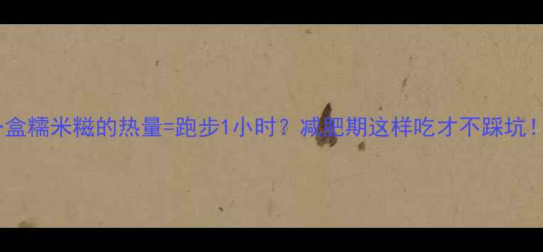 图片 一盒糯米糍的热量=跑步1小时？减肥期这样吃才不踩坑！2