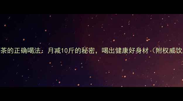 图片 三叶减肥茶的正确喝法：月减10斤的秘密，喝出健康好身材（附权威饮用指南）