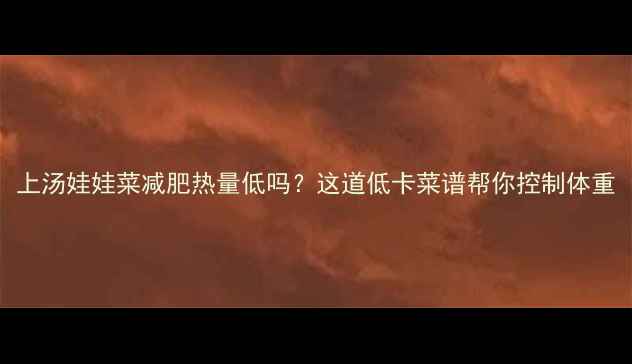 图片 上汤娃娃菜减肥热量低吗？这道低卡菜谱帮你控制体重