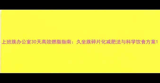 图片 上班族办公室30天高效燃脂指南：久坐族碎片化减肥法与科学饮食方案1
