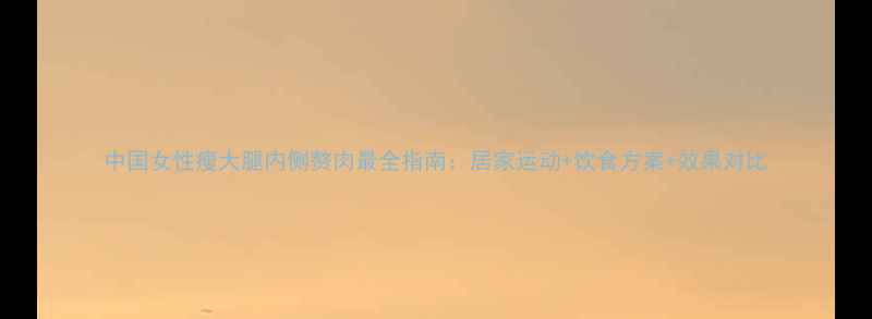 图片 中国女性瘦大腿内侧赘肉最全指南：居家运动+饮食方案+效果对比