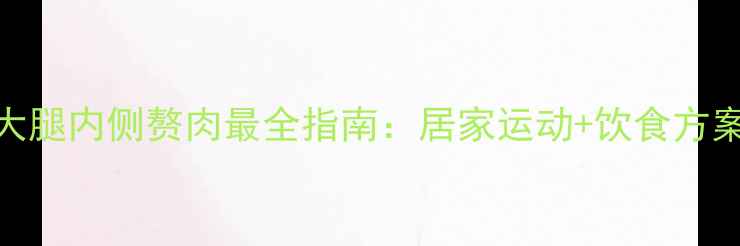 图片 中国女性瘦大腿内侧赘肉最全指南：居家运动+饮食方案+效果对比1