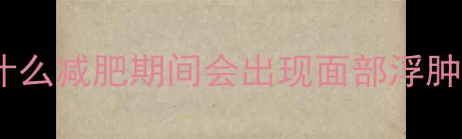 图片 为什么减肥期间会出现面部浮肿？1