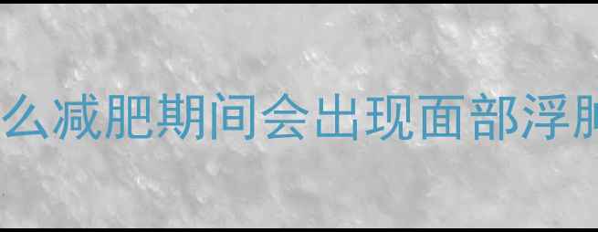 图片 为什么减肥期间会出现面部浮肿？2