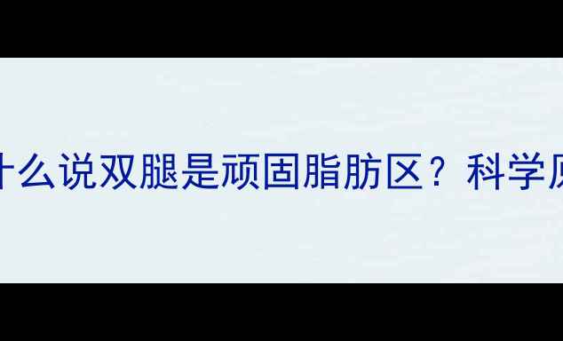图片 为什么说双腿是顽固脂肪区？科学原理