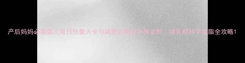 图片 产后妈妈必看婴儿每日热量大卡与减肥的黄金平衡法则｜哺乳期科学减脂全攻略1