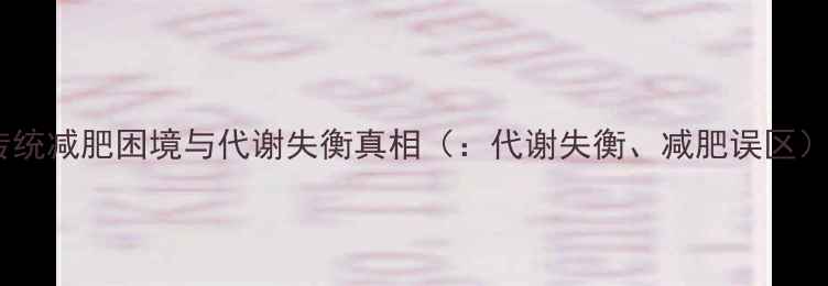 图片 传统减肥困境与代谢失衡真相（：代谢失衡、减肥误区）2
