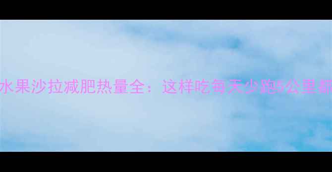 图片 低卡水果沙拉减肥热量全：这样吃每天少跑5公里都不胖