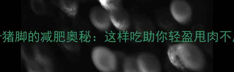 图片 低卡猪脚的减肥奥秘：这样吃助你轻盈甩肉不反弹