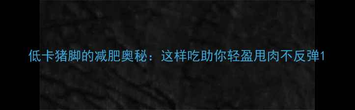 图片 低卡猪脚的减肥奥秘：这样吃助你轻盈甩肉不反弹1