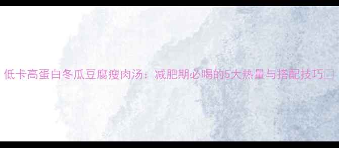 图片 低卡高蛋白冬瓜豆腐瘦肉汤：减肥期必喝的5大热量与搭配技巧🔥