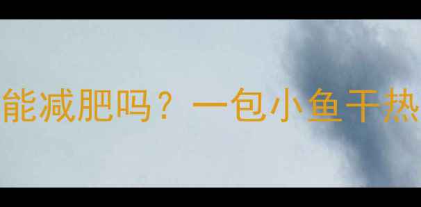 图片 低卡高蛋白小鱼干能减肥吗？一包小鱼干热量与健康食用指南