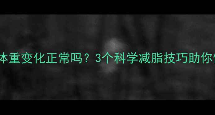 图片 健身一周体重变化正常吗？3个科学减脂技巧助你健康减重1