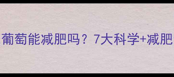 图片 健身减脂期吃葡萄能减肥吗？7大科学+减肥食谱搭配建议