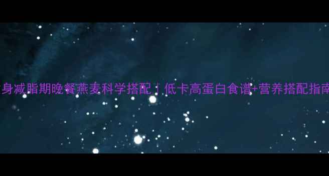 图片 健身减脂期晚餐燕麦科学搭配｜低卡高蛋白食谱+营养搭配指南2