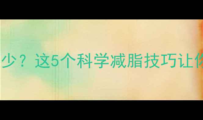 图片 健身出汗变少？这5个科学减脂技巧让你越练越瘦1