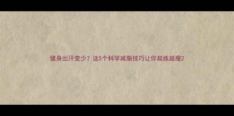 图片 健身出汗变少？这5个科学减脂技巧让你越练越瘦2