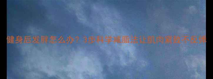 图片 健身后发胖怎么办？3步科学减脂法让肌肉紧致不反弹