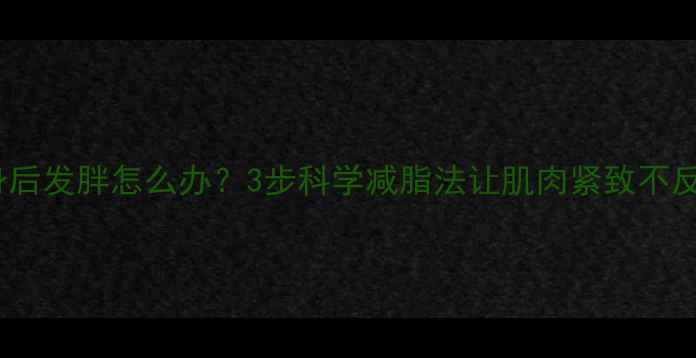 图片 健身后发胖怎么办？3步科学减脂法让肌肉紧致不反弹1