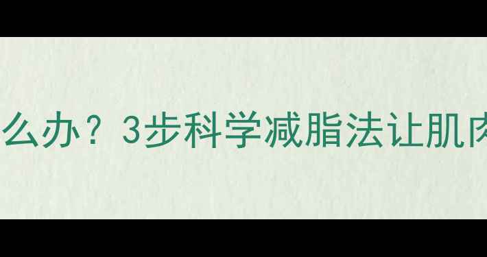 图片 健身后发胖怎么办？3步科学减脂法让肌肉紧致不反弹2