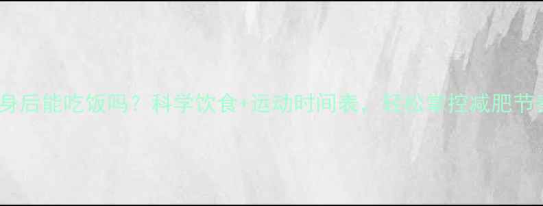 图片 健身后能吃饭吗？科学饮食+运动时间表，轻松掌控减肥节奏2