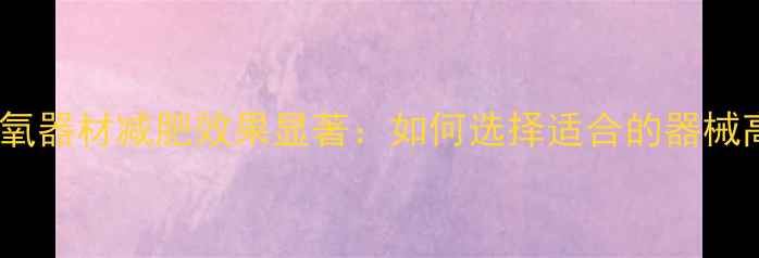 图片 健身房有氧器材减肥效果显著：如何选择适合的器械高效燃脂2