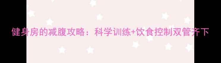 图片 健身房的减腹攻略：科学训练+饮食控制双管齐下