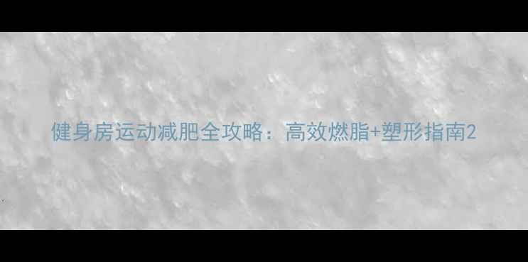 图片 健身房运动减肥全攻略：高效燃脂+塑形指南2