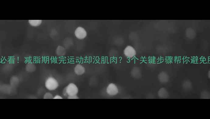 图片 健身新手必看！减脂期做完运动却没肌肉？3个关键步骤帮你避免肌肉流失1