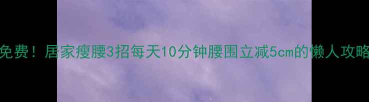 图片 免费！居家瘦腰3招每天10分钟腰围立减5cm的懒人攻略