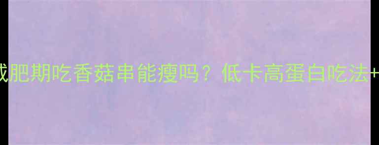 图片 关东煮香菇串热量大！减肥期吃香菇串能瘦吗？低卡高蛋白吃法+热量计算表（附食谱）2