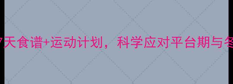 图片 冬季减肥攻略：7天食谱+运动计划，科学应对平台期与冬困（附热量表）