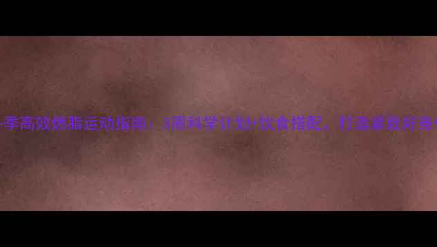 图片 冬季高效燃脂运动指南：3周科学计划+饮食搭配，打造紧致好身材