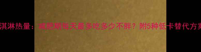 图片 冰淇淋热量：减肥期每天最多吃多少不胖？附5种低卡替代方案1